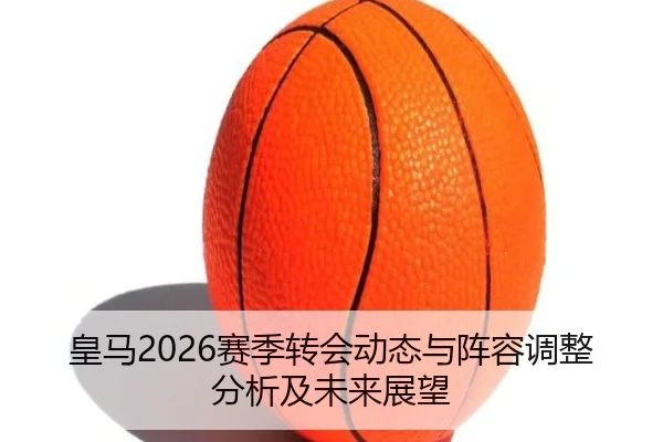 皇马2026赛季转会动态与阵容调整分析及未来展望