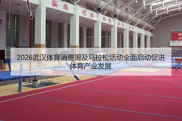 2026武汉体育消费周及马拉松活动全面启动促进体育产业发展